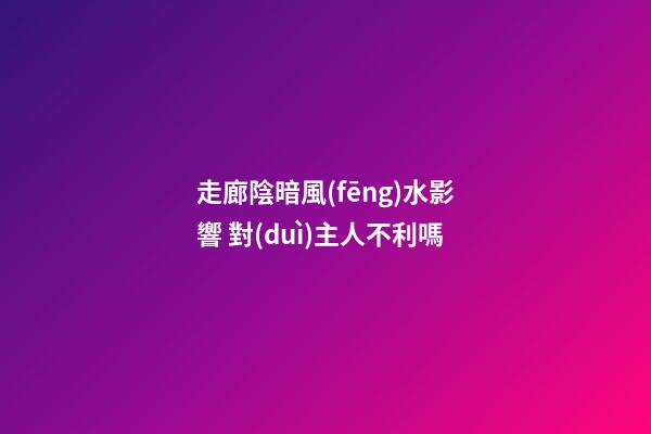 走廊陰暗風(fēng)水影響 對(duì)主人不利嗎